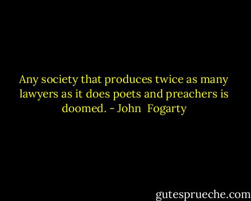 Any society that produces twice as many lawyers as it does poets and preachers is doomed. - John  Fogarty