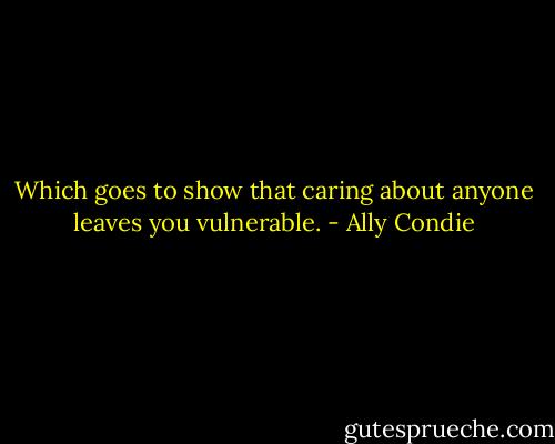Which goes to show that caring about anyone leaves you vulnerable. - Ally Condie
