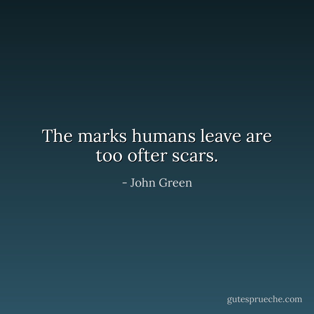 The marks humans leave are too ofter scars. - John Green