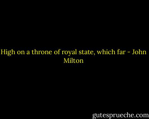 High on a throne of royal state, which far - John Milton