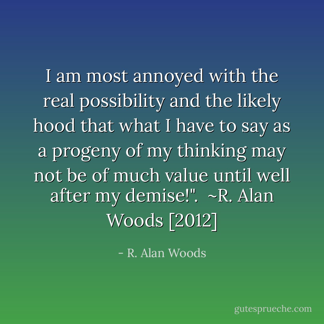 I am most annoyed with the real possibility and the likely hood that what I have to say as a progeny of my thinking may not be of much value until well after my demise!".<br /><br />~R. Alan Woods [2012] - R. Alan Woods
