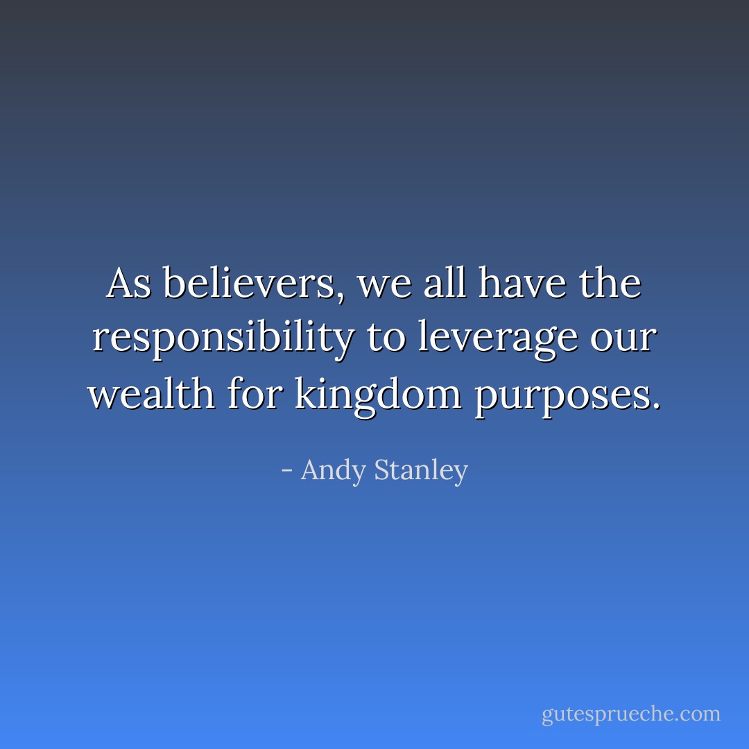 As believers, we all have the responsibility to leverage our wealth for kingdom purposes. - Andy Stanley