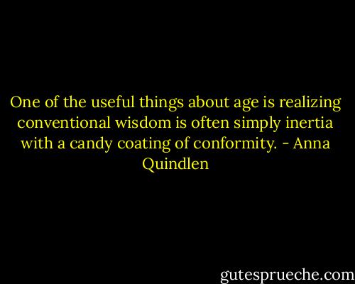 One of the useful things about age is realizing conventional wisdom is often simply inertia with a candy coating of conformity. - Anna Quindlen
