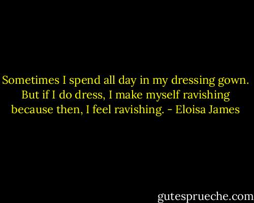 Sometimes I spend all day in my dressing gown. But if I do dress, I make myself ravishing because then, I feel ravishing. - Eloisa James