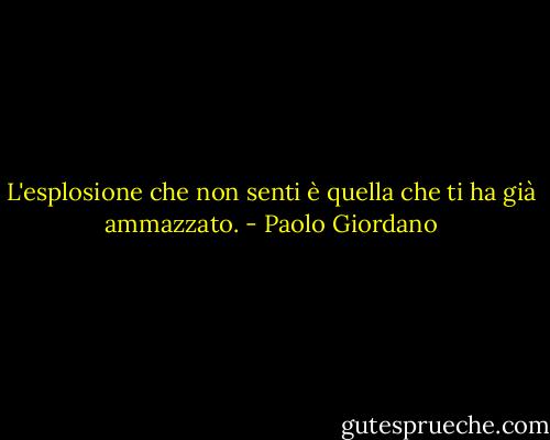 L'esplosione che non senti è quella che ti ha già ammazzato. - Paolo Giordano