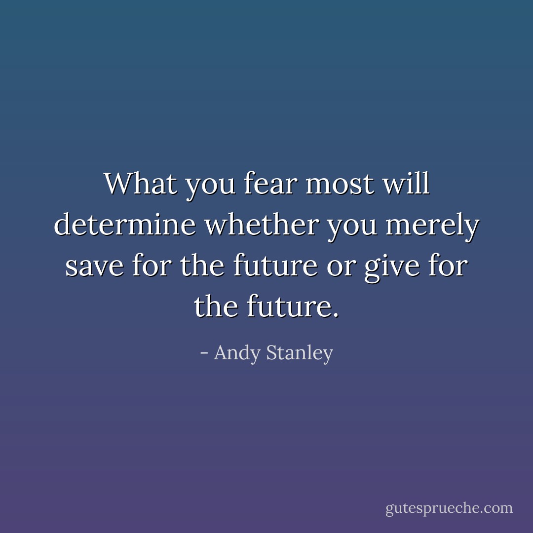 What you fear most will determine whether you merely save for the future or give for the future. - Andy Stanley