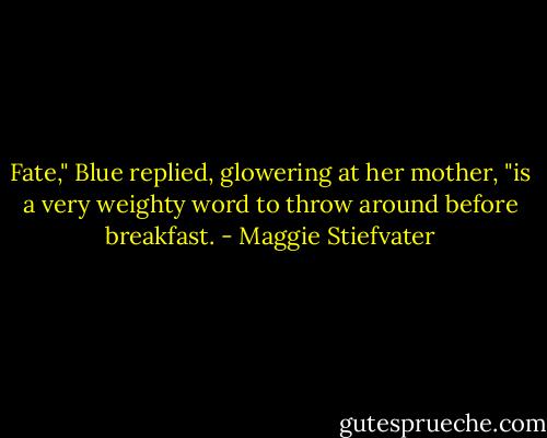 Fate," Blue replied, glowering at her mother, "is a very weighty word to throw around before breakfast. - Maggie Stiefvater