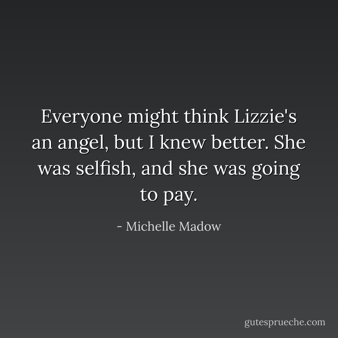Everyone might think Lizzie's an angel, but I knew better. She was selfish, and she was going to pay. - Michelle Madow