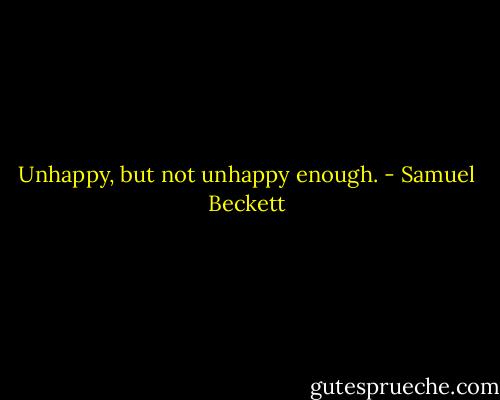 Unhappy, but not unhappy enough. - Samuel Beckett