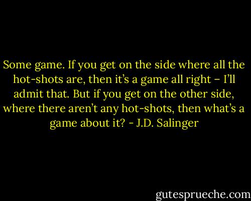 Some game. If you get on the side where all the hot-shots are, then it’s a game all right – I’ll admit that. But if you get on the other side, where there aren’t any hot-shots, then what’s a game about it? - J.D. Salinger