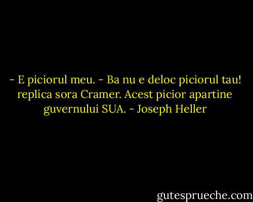 - E piciorul meu.<br />- Ba nu e deloc piciorul tau! replica sora Cramer. Acest picior apartine guvernului SUA. - Joseph Heller