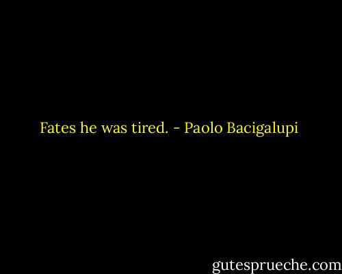 Fates he was tired. - Paolo Bacigalupi