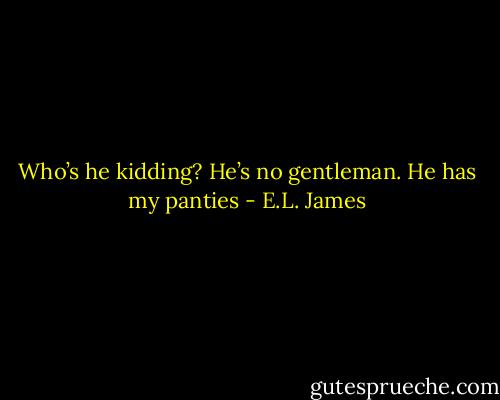 Who’s he kidding? He’s no gentleman. He has my panties - E.L. James