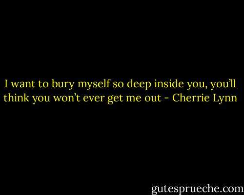 I want to bury myself so deep inside you, you’ll think you won’t ever get me out - Cherrie Lynn