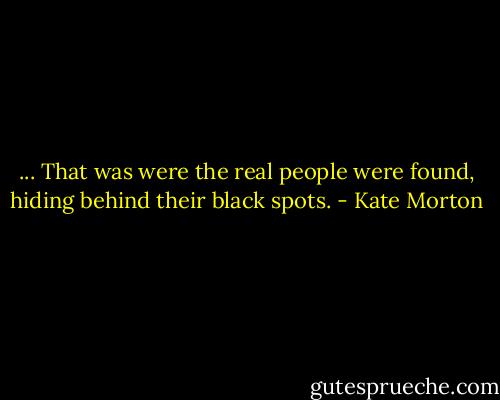 ... That was were the real people were found, hiding behind their black spots. - Kate Morton