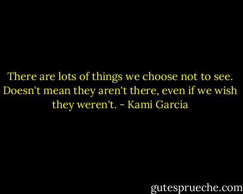 There are lots of things we choose not to see. Doesn't mean they aren't there, even if we wish they weren't. - Kami Garcia