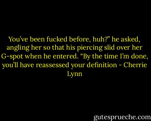 You’ve been fucked before, huh?” he asked, angling her so that his piercing slid over her G-spot when he entered. “By the time I’m done, you’ll have reassessed your definition - Cherrie Lynn