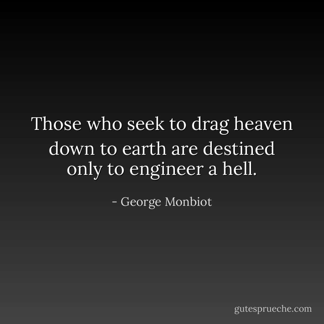 Those who seek to drag heaven down to earth are destined only to engineer a hell. - George Monbiot