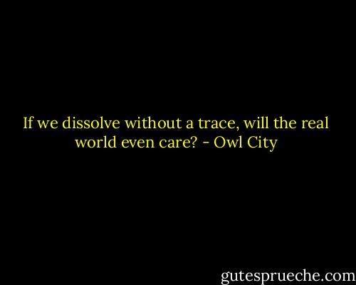 If we dissolve without a trace, will the real world even care? - Owl City