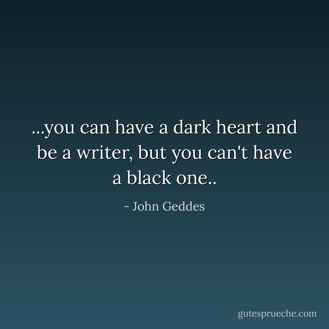 ...you can have a dark heart and be a writer, but you can't have a black one.. - John Geddes