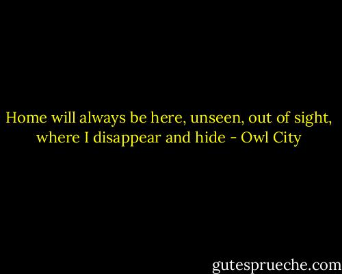 Home will always be here, unseen, out of sight, where I disappear and hide - Owl City