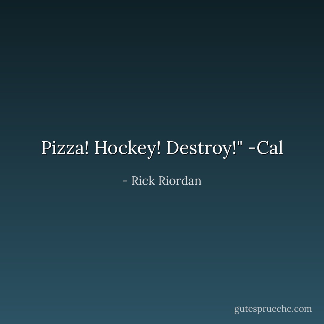Pizza! Hockey! Destroy!"<br />-Cal - Rick Riordan