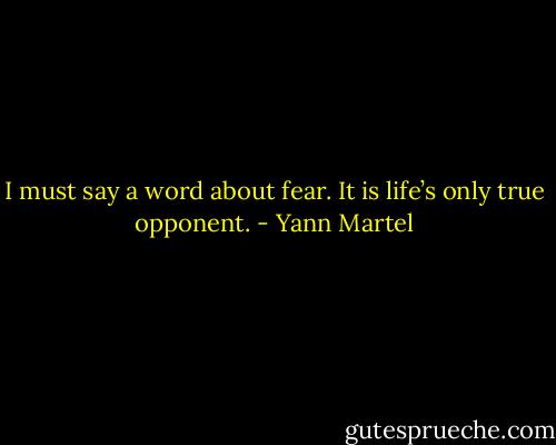 I must say a word about fear. It is life’s only true opponent. - Yann Martel