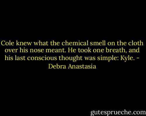 Cole knew what the chemical smell on the cloth over his nose meant. He took one breath, and his last conscious thought was simple: Kyle. - Debra Anastasia