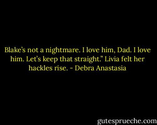 Blake’s not a nightmare. I love him, Dad. I love him. Let’s keep that straight.” Livia felt her hackles rise. - Debra Anastasia