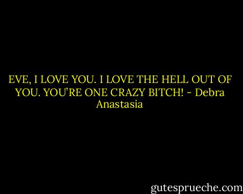 EVE, I LOVE YOU. I LOVE THE HELL OUT OF YOU. YOU’RE ONE CRAZY BITCH! - Debra Anastasia
