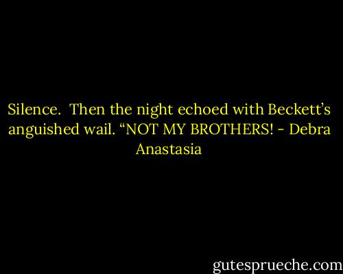 Silence.<br /><br />Then the night echoed with Beckett’s anguished wail. “NOT MY BROTHERS! - Debra Anastasia