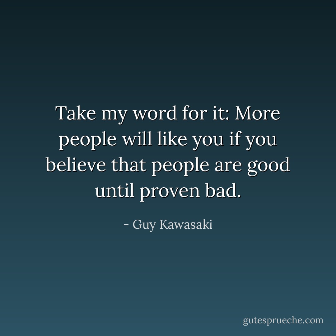 Take my word for it: More people will like you if you believe that people are good until proven bad. - Guy Kawasaki