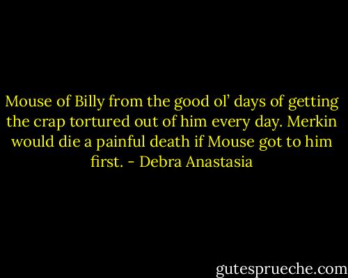 Mouse of Billy from the good ol’ days of getting the crap tortured out of him every day. Merkin would die a painful death if Mouse got to him first. - Debra Anastasia