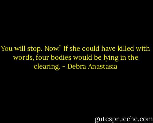 You will stop. Now.” If she could have killed with words, four bodies would be lying in the clearing. - Debra Anastasia