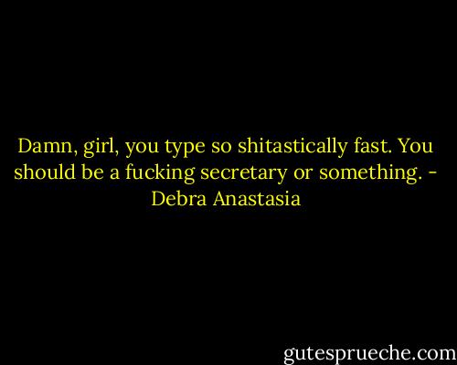 Damn, girl, you type so shitastically fast. You should be a fucking secretary or something. - Debra Anastasia