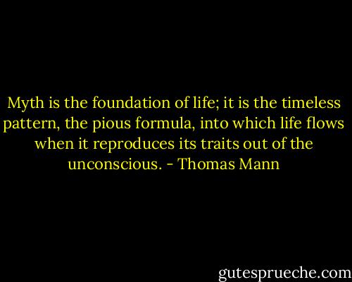 Myth is the foundation of life; it is the timeless pattern, the pious formula, into which life flows when it reproduces its traits out of the unconscious. - Thomas Mann