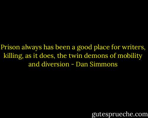 Prison always has been a good place for writers, killing, as it does, the twin demons of mobility and diversion - Dan Simmons