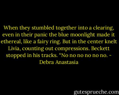 When they stumbled together into a clearing, even in their panic the blue moonlight made it ethereal, like a fairy ring. But in the center knelt Livia, counting out compressions.<br />Beckett stopped in his tracks. “No no no no no no. - Debra Anastasia
