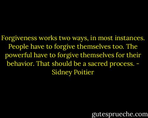 Forgiveness works two ways, in most instances. People have to forgive themselves too. The powerful have to forgive themselves for their behavior. That should be a sacred process. - Sidney Poitier