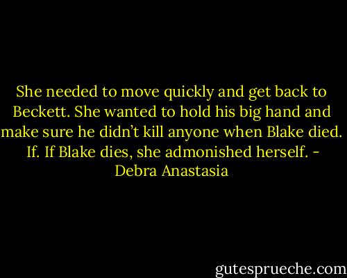 She needed to move quickly and get back to Beckett. She wanted to hold his big hand and make sure he didn’t kill anyone when Blake died.<br /><br />If. If Blake dies, she admonished herself. - Debra Anastasia