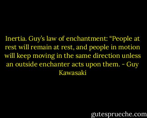 Inertia. Guy’s law of enchantment: “People at rest will remain at rest, and people in motion will keep moving in the same direction unless an outside enchanter acts upon them. - Guy Kawasaki
