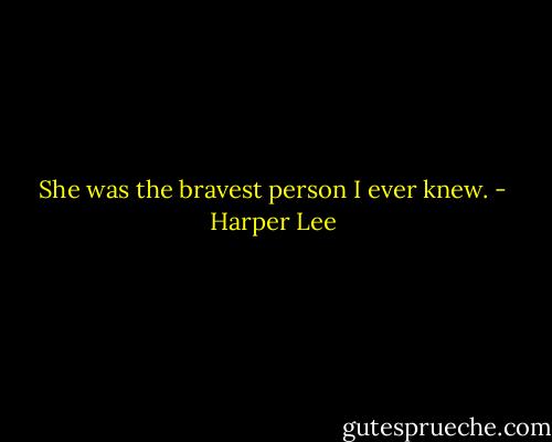 She was the bravest person I ever knew. - Harper Lee