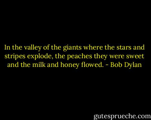 In the valley of the giants where the stars and stripes explode, the peaches they were sweet and the milk and honey flowed. - Bob Dylan