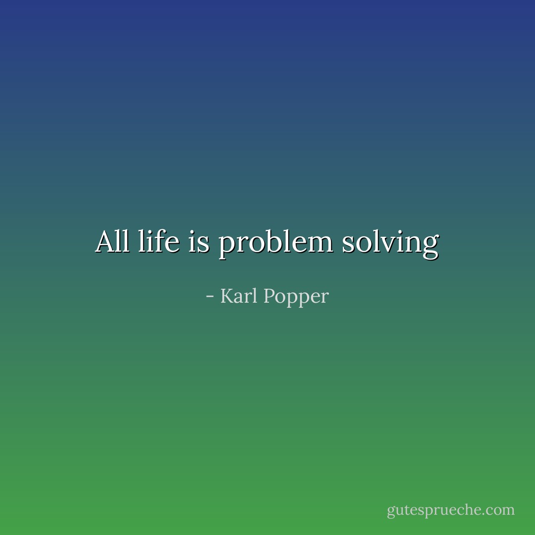 All life is problem solving - Karl Popper