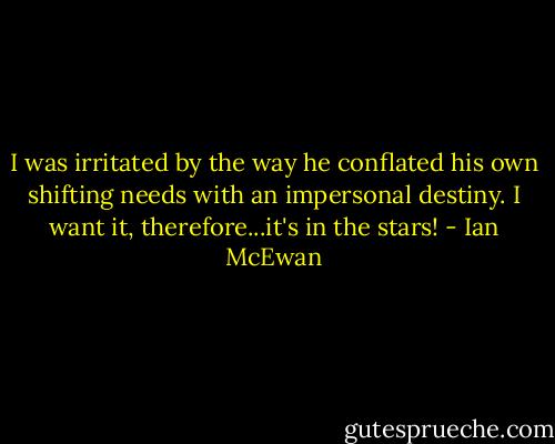 I was irritated by the way he conflated his own shifting needs with an impersonal destiny. I want it, therefore...it's in the stars! - Ian McEwan
