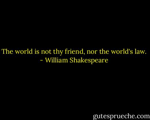 The world is not thy friend, nor the world's law. - William Shakespeare