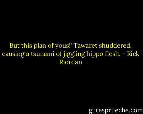 But this plan of yous!' Tawaret shuddered, causing a tsunami of jiggling hippo flesh. - Rick Riordan