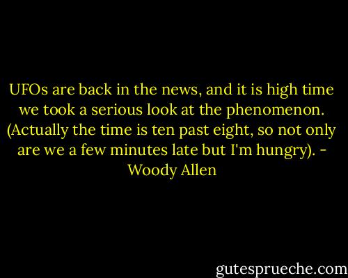 UFOs are back in the news, and it is high time we took a serious look at the phenomenon. (Actually the time is ten past eight, so not only are we a few minutes late but I'm hungry). - Woody Allen