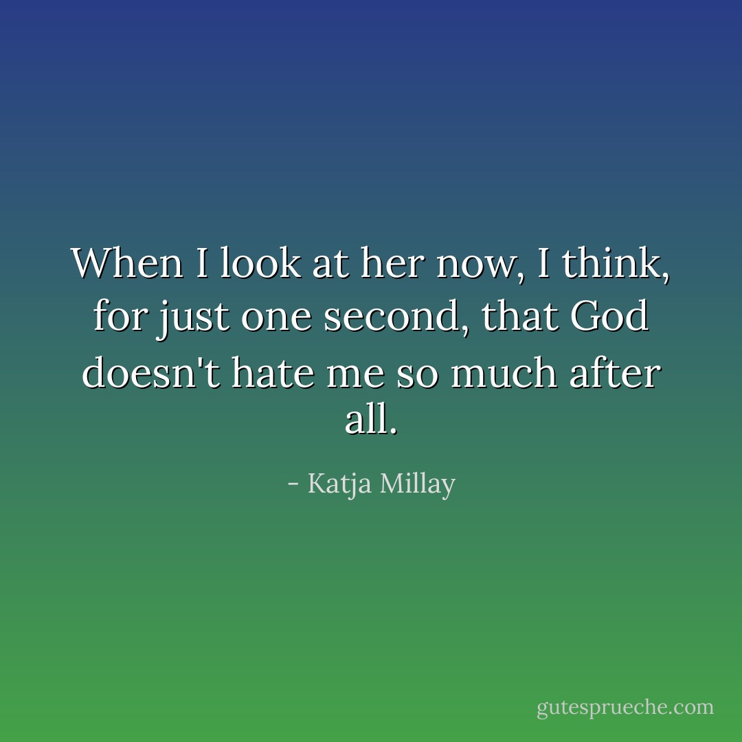 When I look at her now, I think, for just one second, that God doesn't hate me so much after all. - Katja Millay