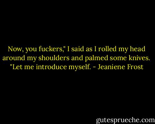 Now, you fuckers," I said as I rolled my head around my shoulders and palmed some knives. "Let me introduce myself. - Jeaniene Frost
